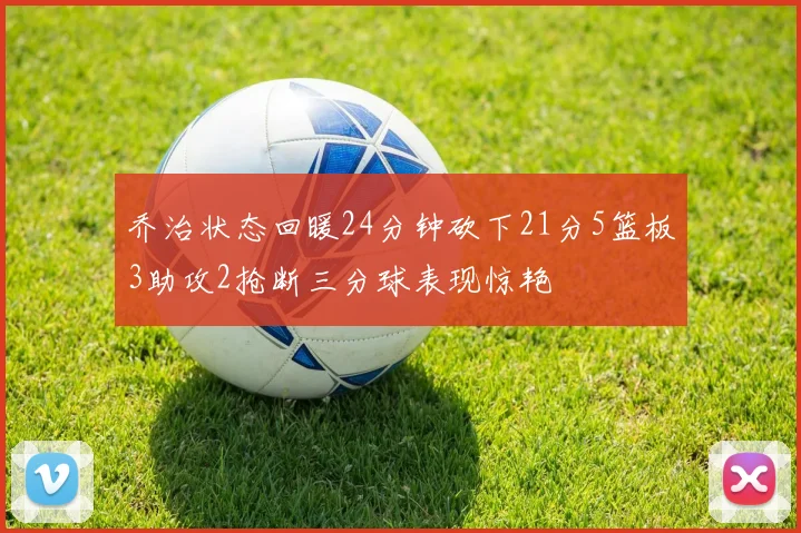 乔治状态回暖24分钟砍下21分5篮板3助攻2抢断三分球表现惊艳