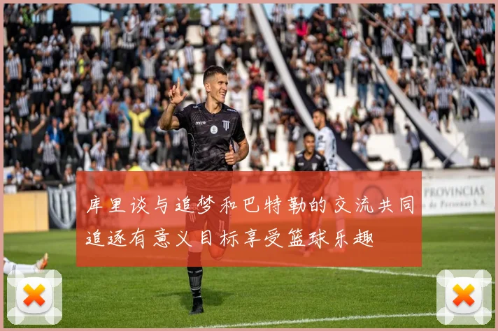库里谈与追梦和巴特勒的交流共同追逐有意义目标享受篮球乐趣