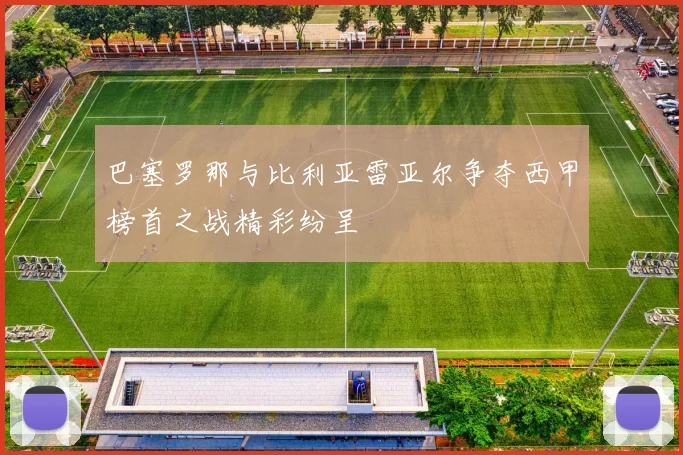 巴塞罗那与比利亚雷亚尔争夺西甲榜首之战精彩纷呈