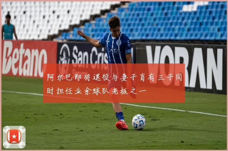 阿尔巴即将退役与妻子育有三子同时担任业余球队老板之一
