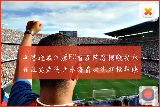 海港迎战江原FC首发阵容揭晓安永佳让克劳德卢永涛首次亮相杨希缺席