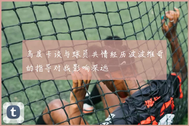 乌度卡谈与球员共情经历波波维奇的指导对我影响深远