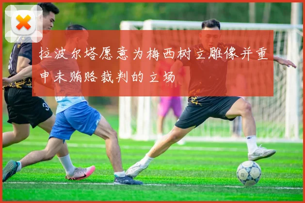 拉波尔塔愿意为梅西树立雕像并重申未贿赂裁判的立场
