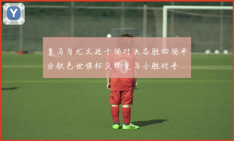 皇马与尤文近十场对决各胜四场平分秋色世俱杯交锋皇马小胜对手