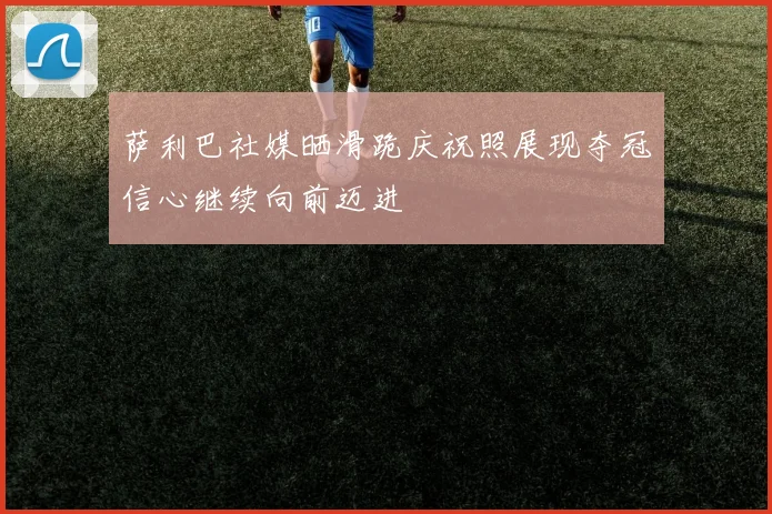 萨利巴社媒晒滑跪庆祝照展现夺冠信心继续向前迈进