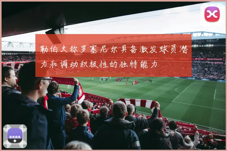 勒伯夫称罗塞尼尔具备激发球员潜力和调动积极性的独特能力