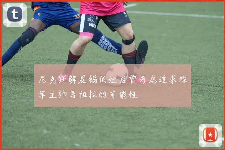 尼克斯解雇锡伯杜后曾考虑追求绿军主帅马祖拉的可能性
