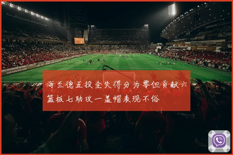海兰德五投全失得分为零但贡献六篮板七助攻一盖帽表现不俗