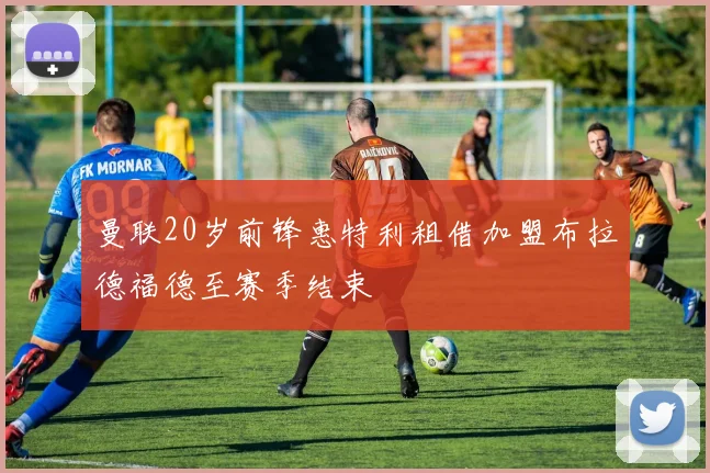 曼联20岁前锋惠特利租借加盟布拉德福德至赛季结束