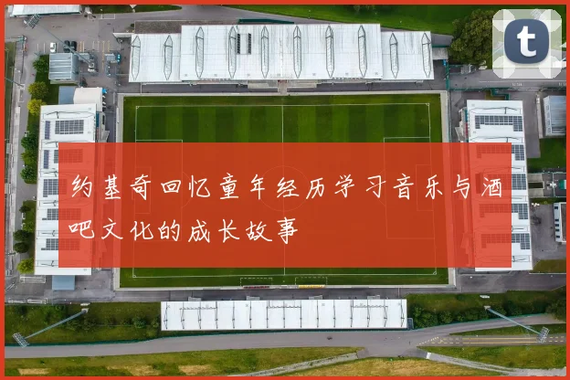 约基奇回忆童年经历学习音乐与酒吧文化的成长故事