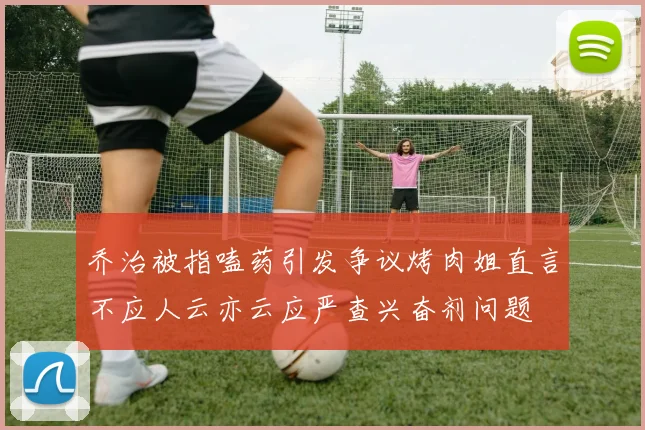 乔治被指嗑药引发争议烤肉姐直言不应人云亦云应严查兴奋剂问题