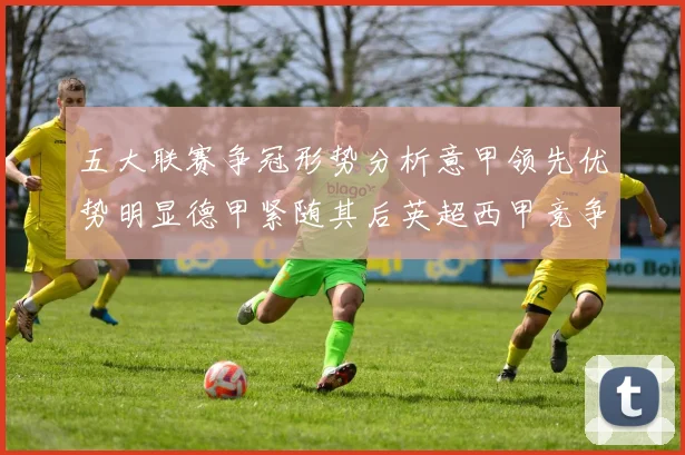五大联赛争冠形势分析意甲领先优势明显德甲紧随其后英超西甲竞争激烈