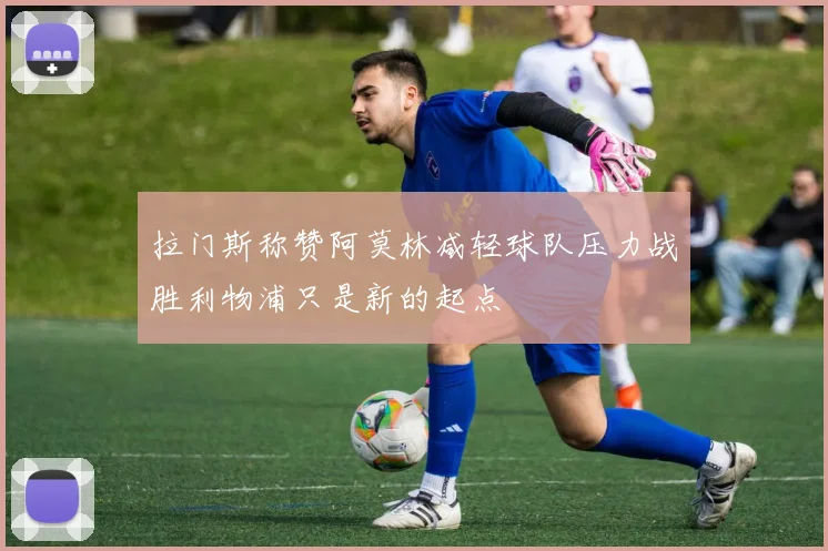 拉门斯称赞阿莫林减轻球队压力战胜利物浦只是新的起点