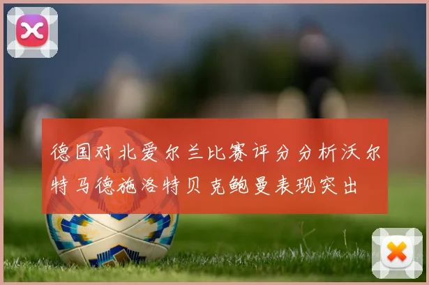 德国对北爱尔兰比赛评分分析沃尔特马德施洛特贝克鲍曼表现突出
