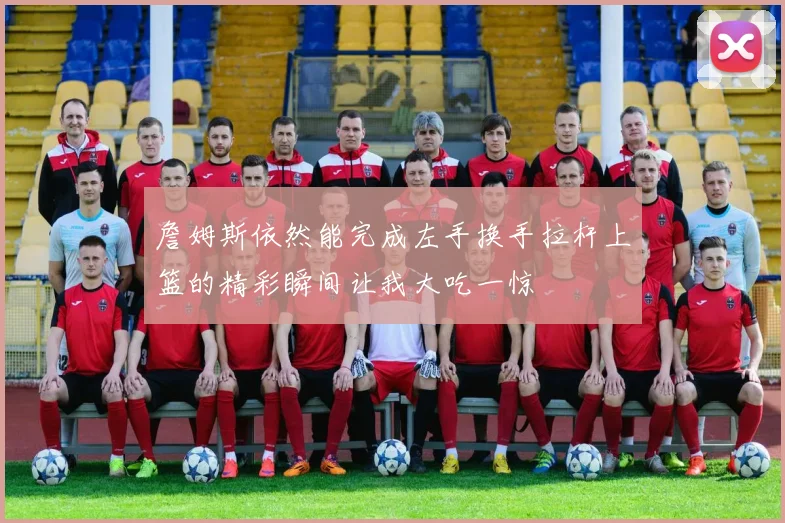 詹姆斯依然能完成左手换手拉杆上篮的精彩瞬间让我大吃一惊