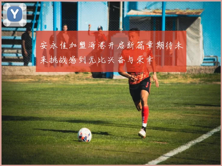 安永佳加盟海港开启新篇章期待未来挑战感到无比兴奋与荣幸