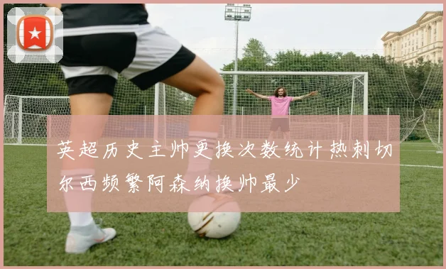 英超历史主帅更换次数统计热刺切尔西频繁阿森纳换帅最少