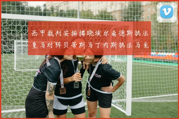 西甲裁判安排揭晓埃尔南德斯执法皇马对阵贝蒂斯马丁内斯执法马竞比赛
