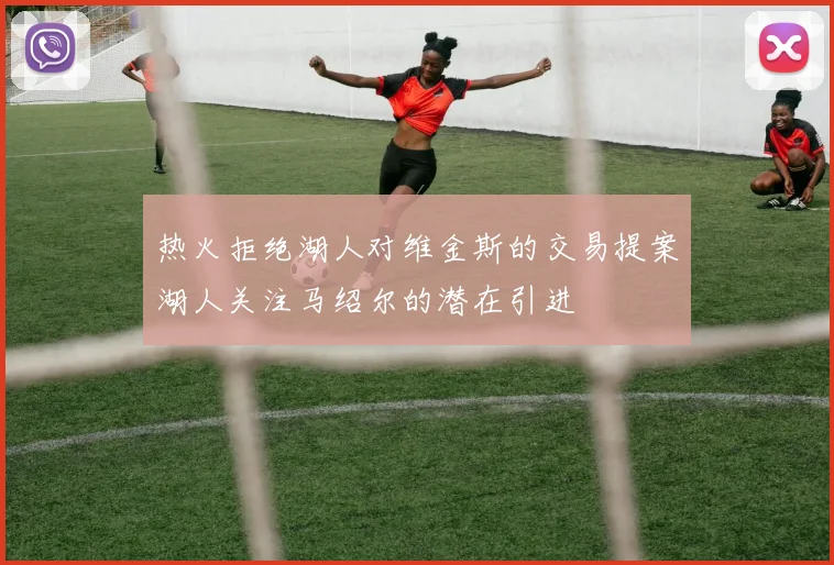 热火拒绝湖人对维金斯的交易提案湖人关注马绍尔的潜在引进