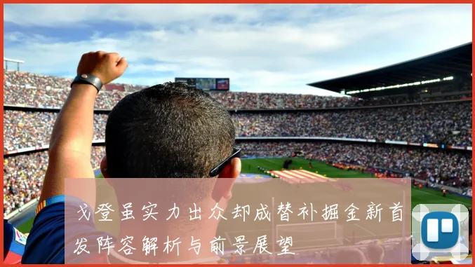 戈登虽实力出众却成替补掘金新首发阵容解析与前景展望