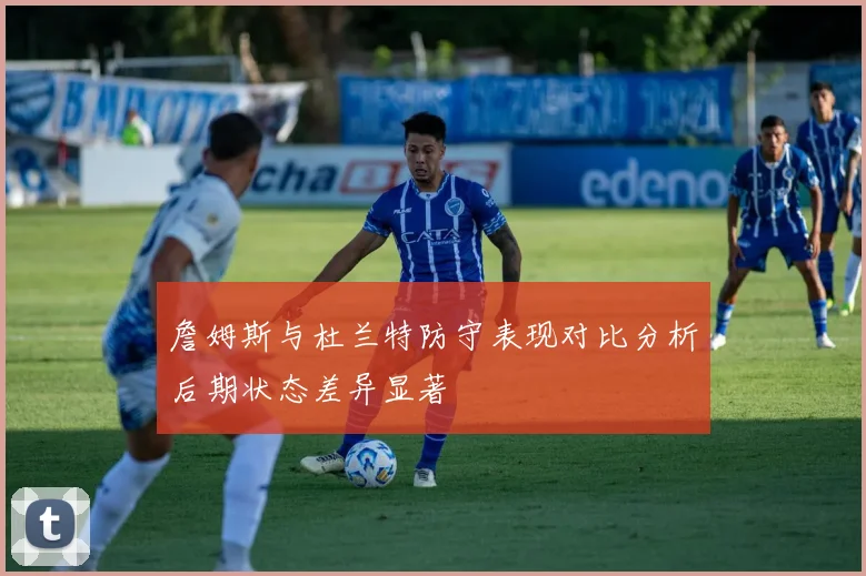 詹姆斯与杜兰特防守表现对比分析后期状态差异显著