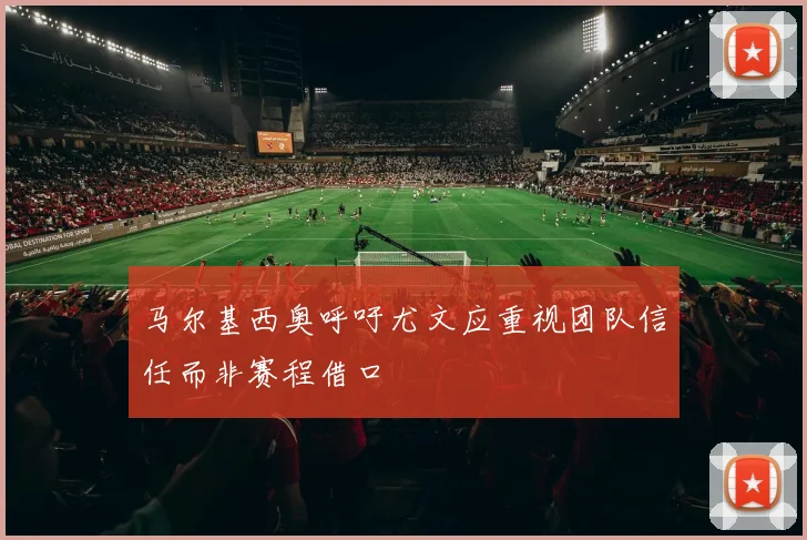 马尔基西奥呼吁尤文应重视团队信任而非赛程借口