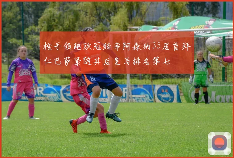 枪手领跑欧冠赔率阿森纳35居首拜仁巴萨紧随其后皇马排名第七