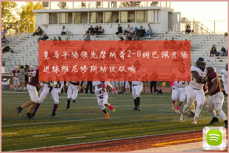 皇马半场领先摩纳哥2-0姆巴佩开场进球维尼修斯助攻双响