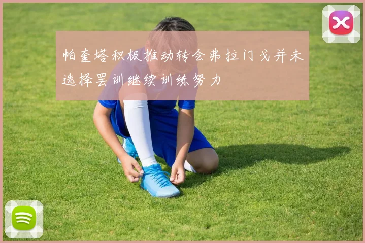 帕奎塔积极推动转会弗拉门戈并未选择罢训继续训练努力