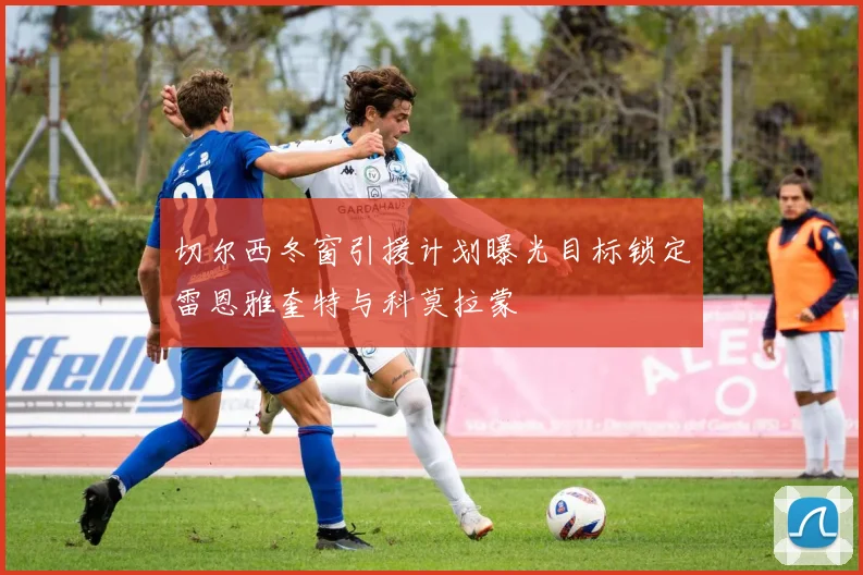 切尔西冬窗引援计划曝光目标锁定雷恩雅奎特与科莫拉蒙