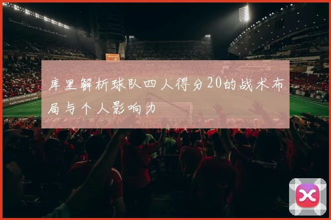库里解析球队四人得分20的战术布局与个人影响力