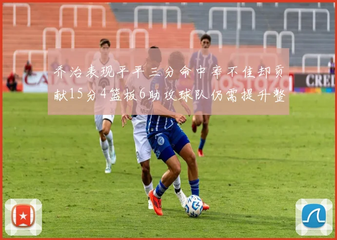 乔治表现平平三分命中率不佳却贡献15分4篮板6助攻球队仍需提升整体状态