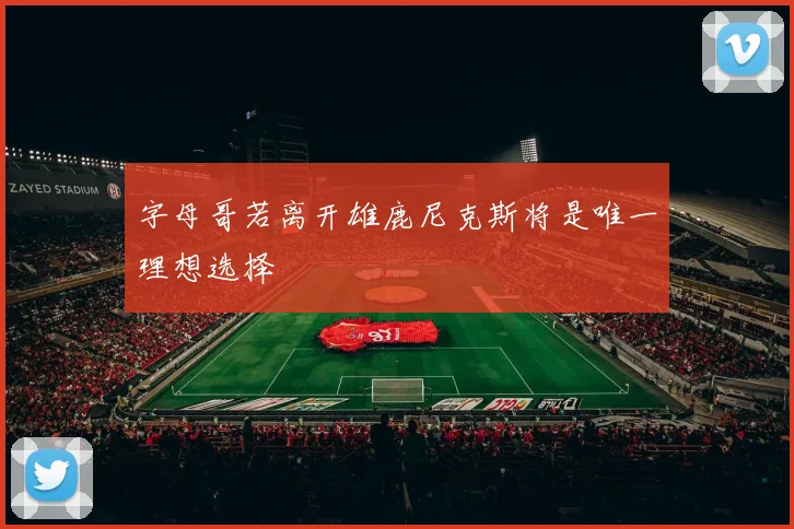 字母哥若离开雄鹿尼克斯将是唯一理想选择