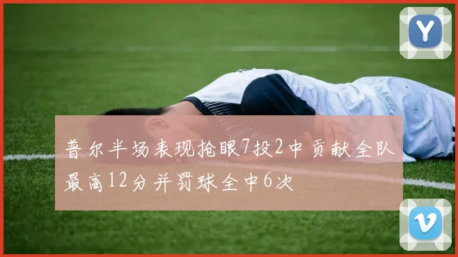 普尔半场表现抢眼7投2中贡献全队最高12分并罚球全中6次