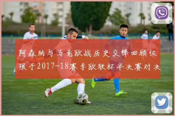 阿森纳与马竞欧战历史交锋回顾仅限于2017-18赛季欧联杯半决赛对决
