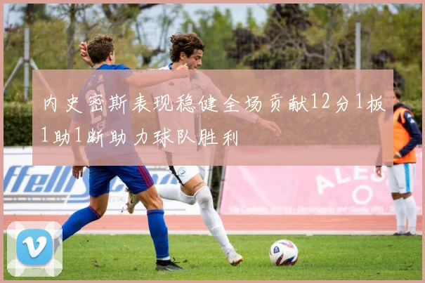 内史密斯表现稳健全场贡献12分1板1助1断助力球队胜利