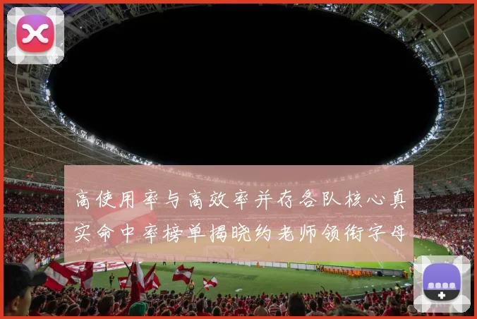 高使用率与高效率并存各队核心真实命中率榜单揭晓约老师领衔字母紧随其后