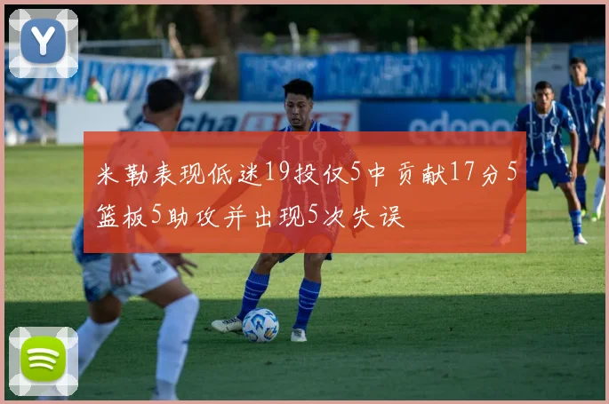米勒表现低迷19投仅5中贡献17分5篮板5助攻并出现5次失误