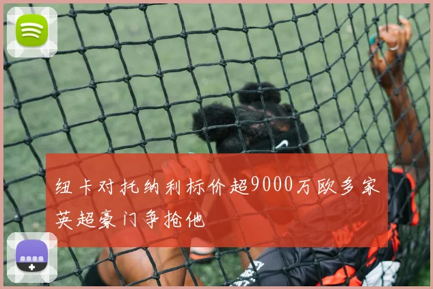 纽卡对托纳利标价超9000万欧多家英超豪门争抢他