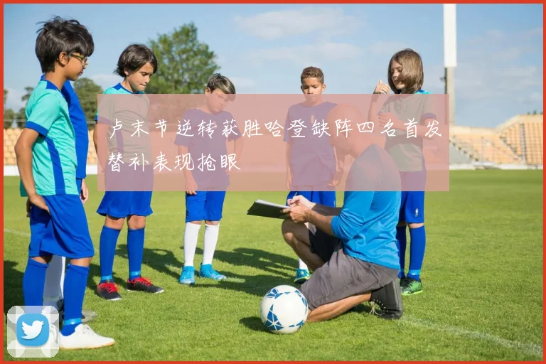 卢末节逆转获胜哈登缺阵四名首发替补表现抢眼