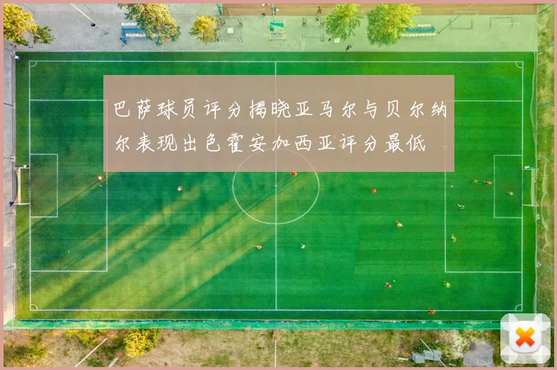 巴萨球员评分揭晓亚马尔与贝尔纳尔表现出色霍安加西亚评分最低