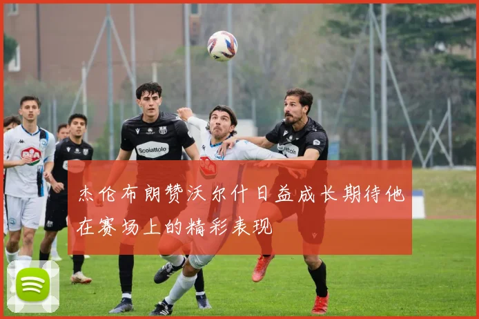 杰伦布朗赞沃尔什日益成长期待他在赛场上的精彩表现