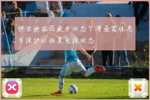 伊尔迪兹因疲劳状态下滑亟需休息与保护以恢复竞技状态