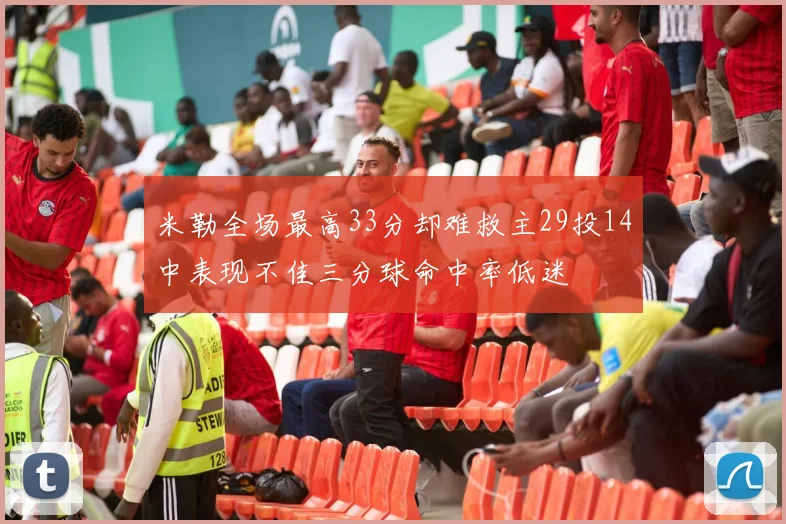米勒全场最高33分却难救主29投14中表现不佳三分球命中率低迷