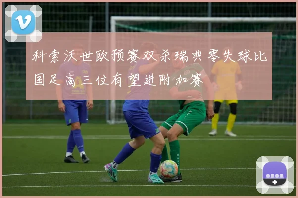 科索沃世欧预赛双杀瑞典零失球比国足高三位有望进附加赛
