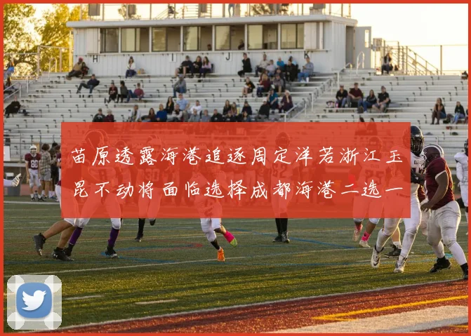 苗原透露海港追逐周定洋若浙江玉昆不动将面临选择成都海港二选一