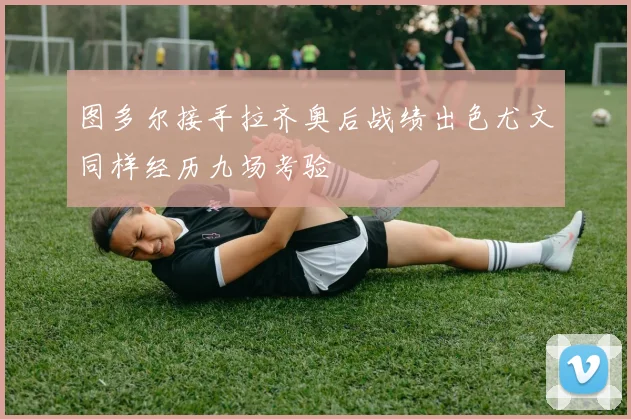 图多尔接手拉齐奥后战绩出色尤文同样经历九场考验