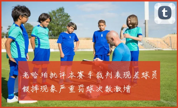 老哈珀批评本赛季裁判表现差球员假摔现象严重罚球次数激增