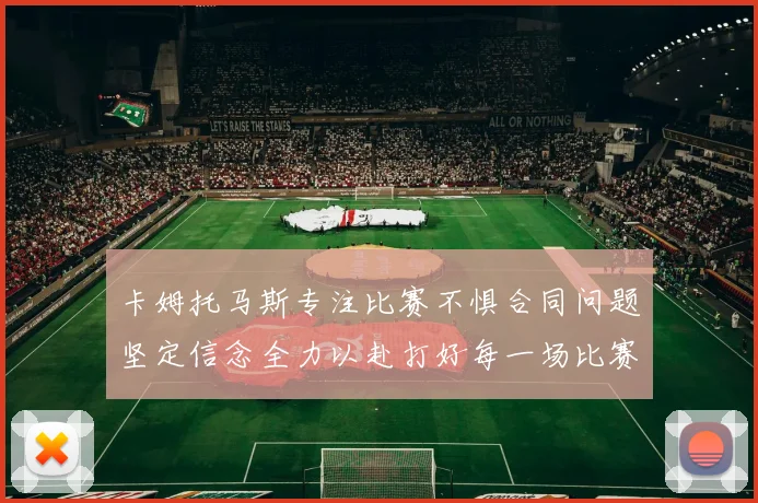 卡姆托马斯专注比赛不惧合同问题坚定信念全力以赴打好每一场比赛
