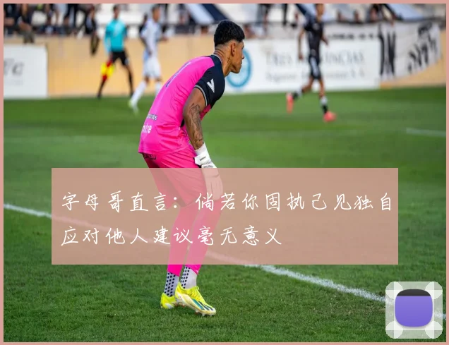 字母哥直言：倘若你固执己见独自应对他人建议毫无意义